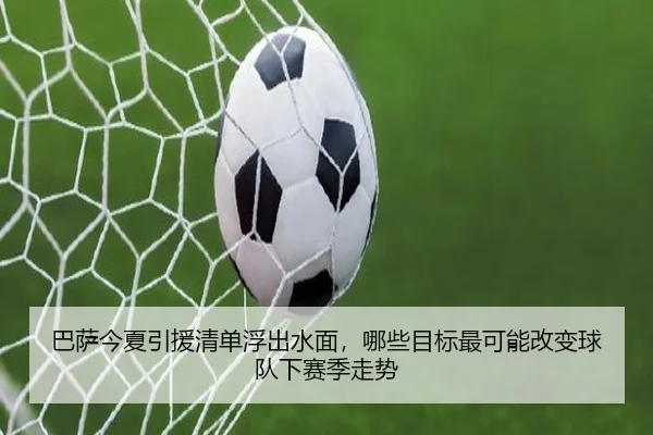 巴萨今夏引援清单浮出水面，哪些目标最可能改变球队下赛季走势（kaiyun）