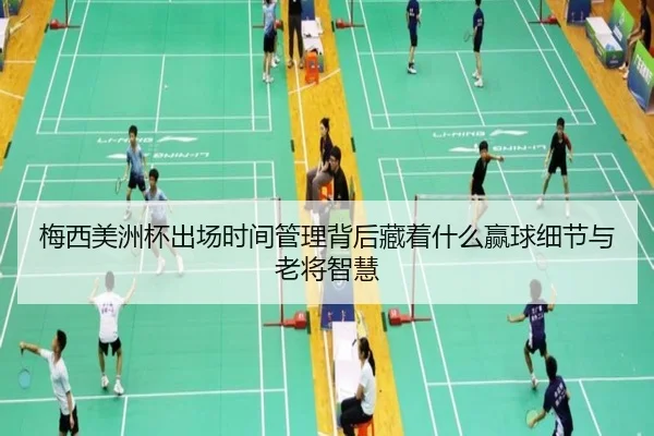 梅西美洲杯出场时间管理背后藏着什么赢球细节与老将智慧（kaiyun）