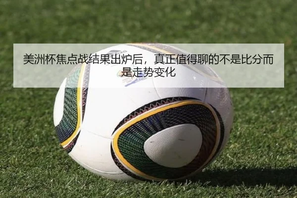 美洲杯焦点战结果出炉后，真正值得聊的不是比分而是走势变化（kaiyun）