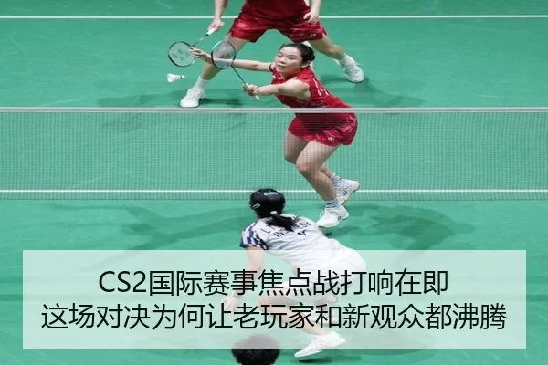 CS2国际赛事焦点战打响在即 这场对决为何让老玩家和新观众都沸腾（kaiyun）